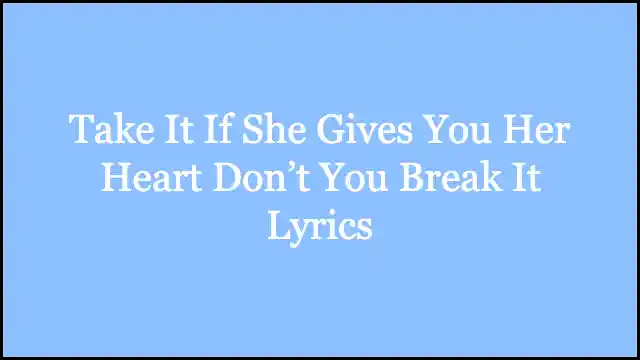 Take It If She Gives You Her Heart Don’t You Break It Lyrics