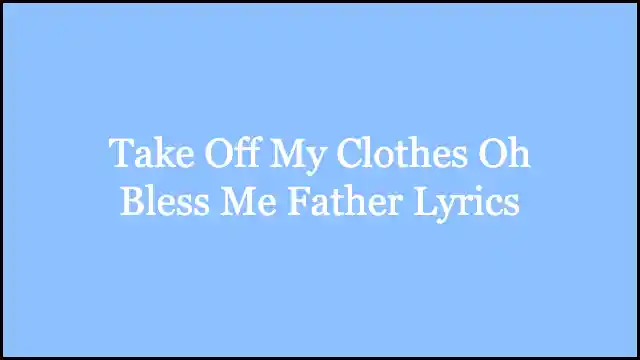 Take Off My Clothes Oh Bless Me Father Lyrics