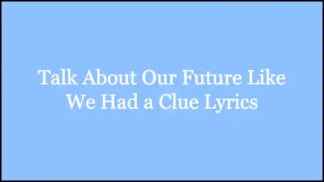 Talk About Our Future Like We Had a Clue Lyrics