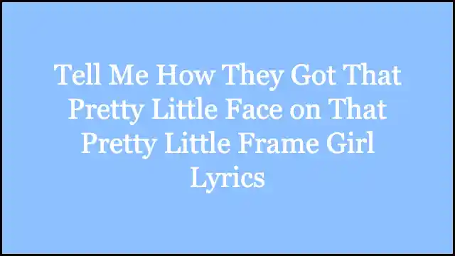 Tell Me How They Got That Pretty Little Face on That Pretty Little Frame Girl Lyrics