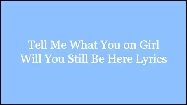 Tell Me What You on Girl Will You Still Be Here Lyrics
