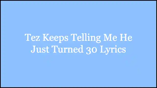 Tez Keeps Telling Me He Just Turned 30 Lyrics