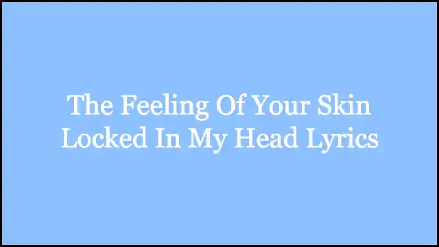 The Feeling Of Your Skin Locked In My Head Lyrics