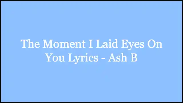 The Moment I Laid Eyes On You Lyrics - Ash B