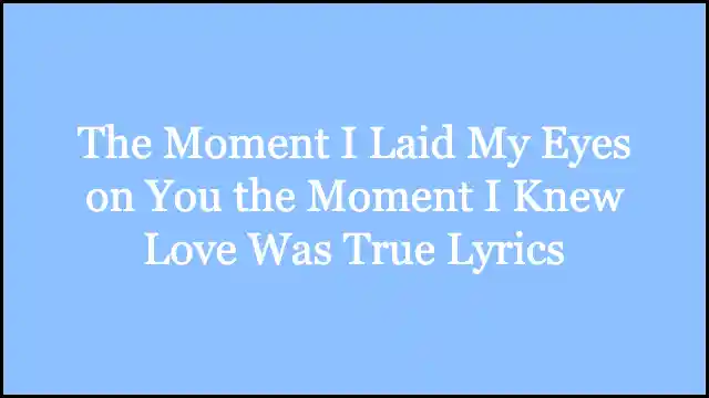 The Moment I Laid My Eyes on You the Moment I Knew Love Was True Lyrics