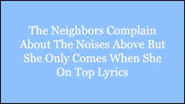The Neighbors Complain About The Noises Above But She Only Comes When She On Top Lyrics