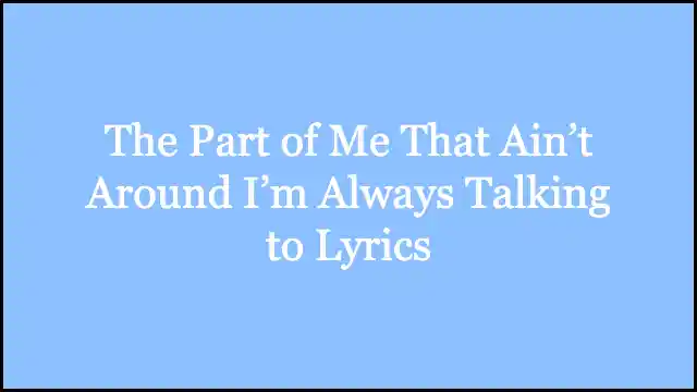 The Part of Me That Ain’t Around I’m Always Talking to Lyrics