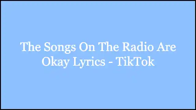 The Songs On The Radio Are Okay Lyrics - TikTok