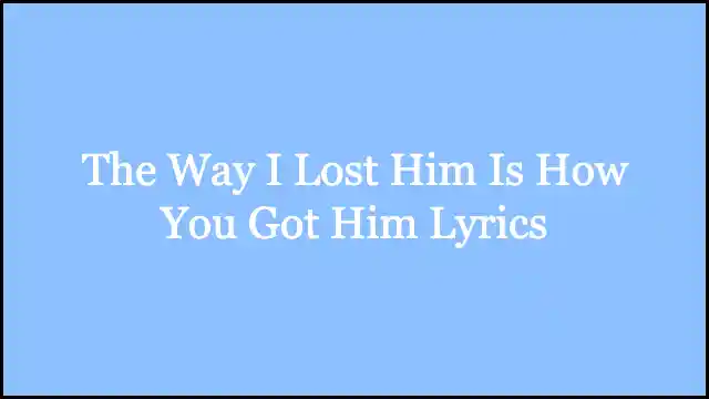 The Way I Lost Him Is How You Got Him Lyrics