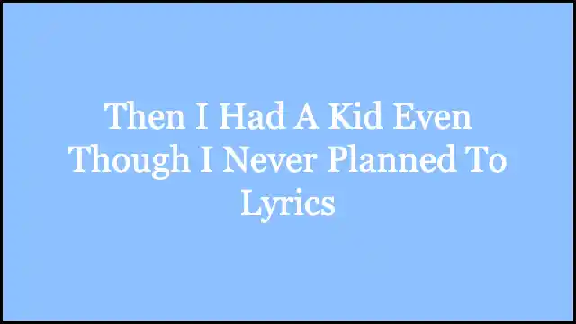 Then I Had A Kid Even Though I Never Planned To Lyrics