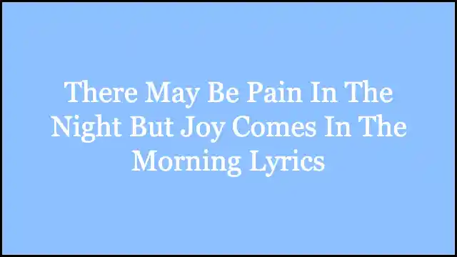 There May Be Pain In The Night But Joy Comes In The Morning Lyrics