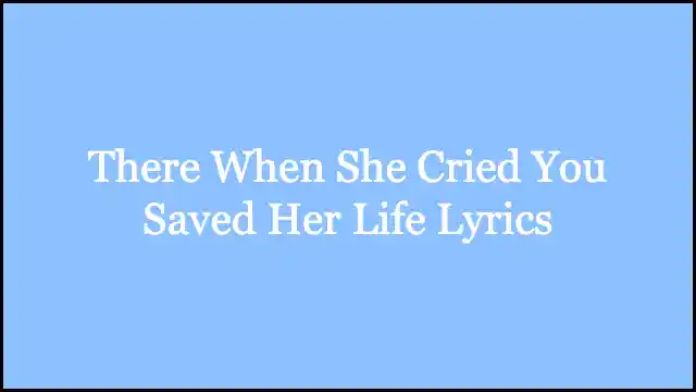 There When She Cried You Saved Her Life Lyrics