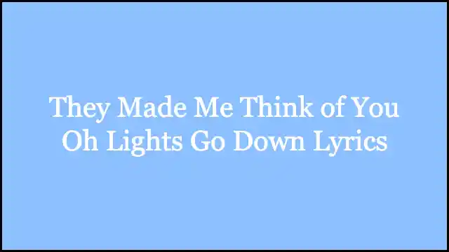 They Made Me Think of You Oh Lights Go Down Lyrics
