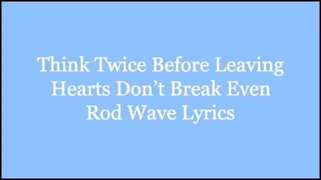 Think Twice Before Leaving Hearts Don’t Break Even Rod Wave Lyrics