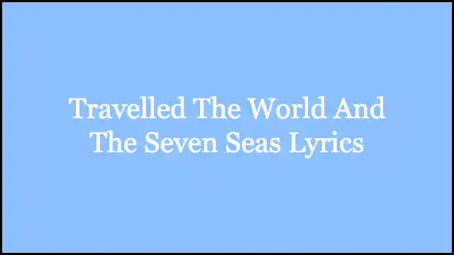 Travelled The World And The Seven Seas Lyrics