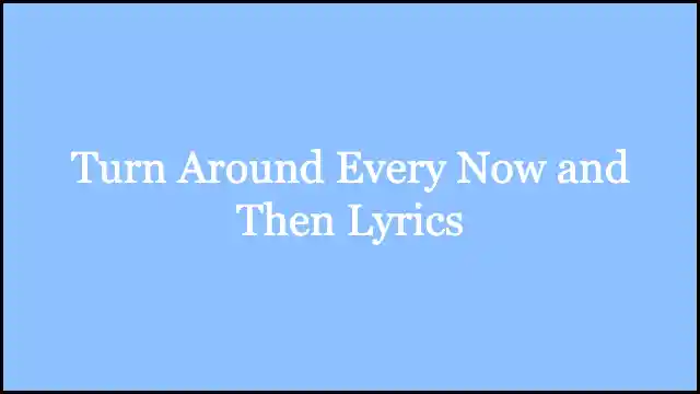 Turn Around Every Now and Then Lyrics