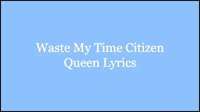 Waste My Time Citizen Queen Lyrics