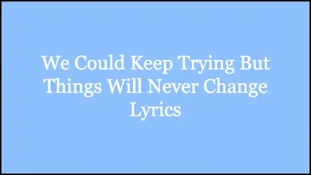 We Could Keep Trying But Things Will Never Change Lyrics