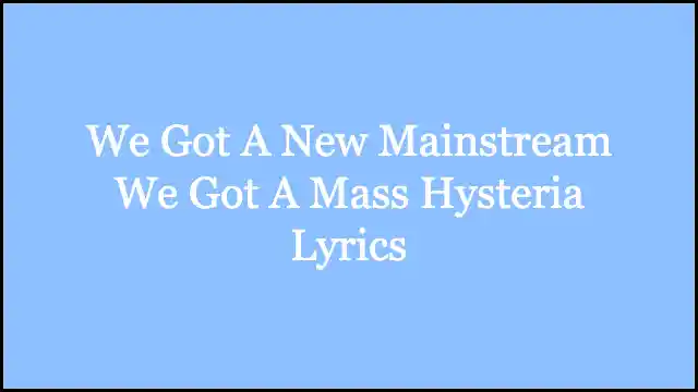 We Got A New Mainstream We Got A Mass Hysteria Lyrics