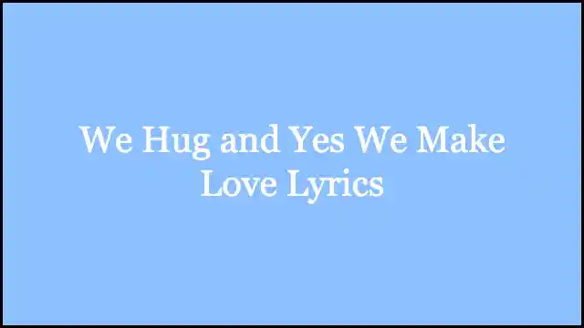 We Hug and Yes We Make Love Lyrics