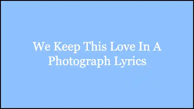 We Keep This Love In A Photograph Lyrics