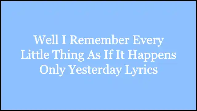 Well I Remember Every Little Thing As If It Happens Only Yesterday Lyrics