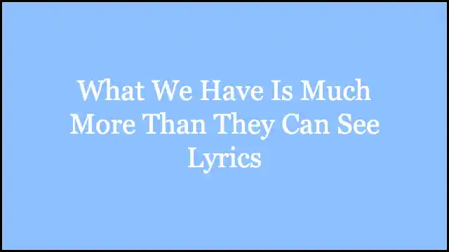 What We Have Is Much More Than They Can See Lyrics