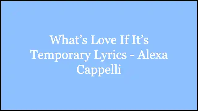 What’s Love If It’s Temporary Lyrics - Alexa Cappelli