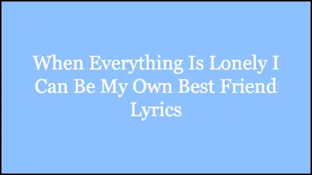 When Everything Is Lonely I Can Be My Own Best Friend Lyrics