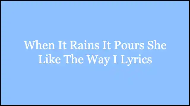 When It Rains It Pours She Like The Way I Lyrics