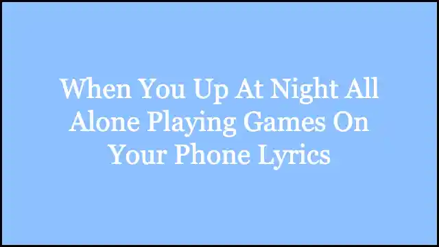 When You Up At Night All Alone Playing Games On Your Phone Lyrics