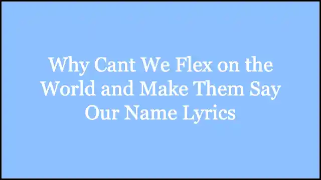 Why Cant We Flex on the World and Make Them Say Our Name Lyrics
