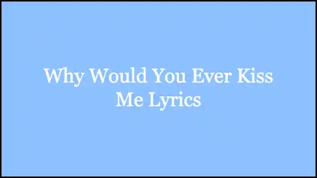 Why Would You Ever Kiss Me Lyrics