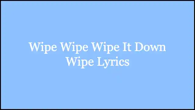 Wipe Wipe Wipe It Down Wipe Lyrics