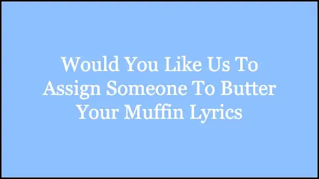 Would You Like Us To Assign Someone To Butter Your Muffin Lyrics