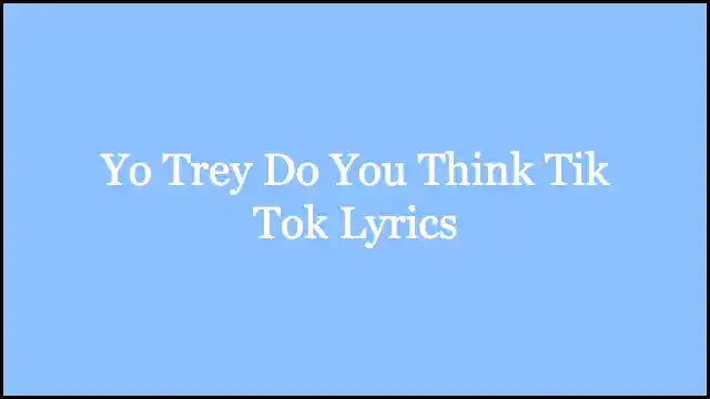 Yo Trey Do You Think Tik Tok Lyrics