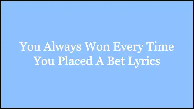You Always Won Every Time You Placed A Bet Lyrics
