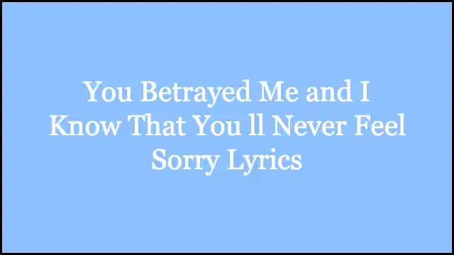 You Betrayed Me and I Know That You ll Never Feel Sorry Lyrics