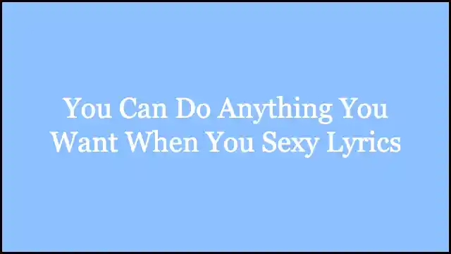 You Can Do Anything You Want When You Sexy Lyrics
