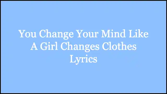 You Change Your Mind Like A Girl Changes Clothes Lyrics