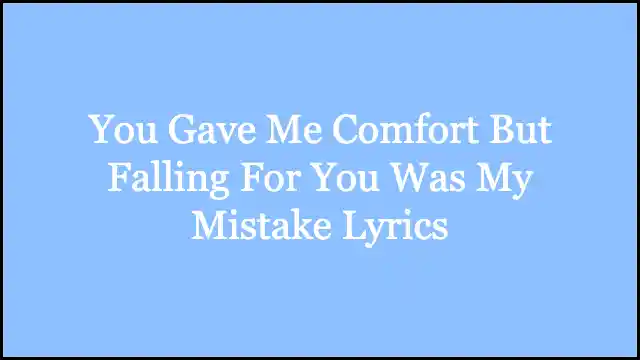 You Gave Me Comfort But Falling For You Was My Mistake Lyrics