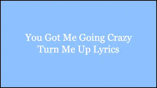 You Got Me Going Crazy Turn Me Up Lyrics