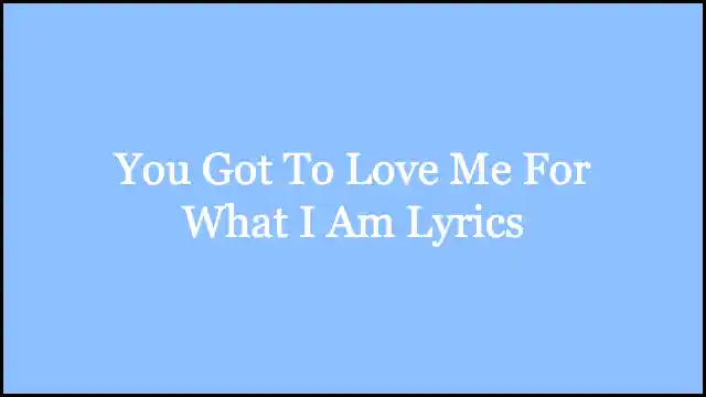 You Got To Love Me For What I Am Lyrics