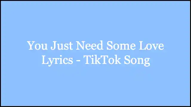 You Just Need Some Love Lyrics - TikTok Song