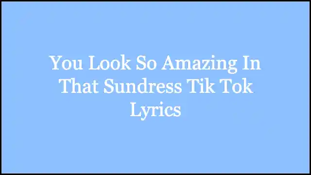 You Look So Amazing In That Sundress Tik Tok Lyrics