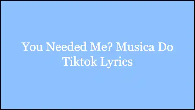 You Needed Me? Musica Do Tiktok Lyrics