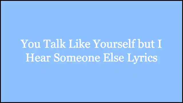 You Talk Like Yourself but I Hear Someone Else Lyrics
