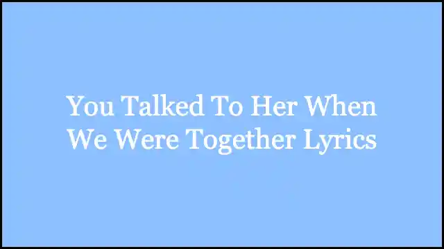 You Talked To Her When We Were Together Lyrics