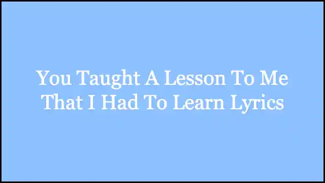 You Taught A Lesson To Me That I Had To Learn Lyrics