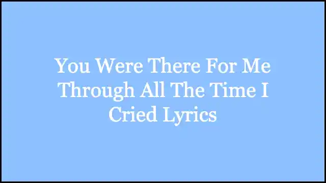 You Were There For Me Through All The Time I Cried Lyrics
